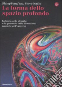 La forma dello spazio profondo. La teoria delle stringhe e la geometria delle dimensioni nascoste dell'universo libro di Yau Shing-Tung; Nadis Steve