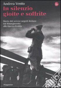 In silenzio gioite e soffrite. Storia dei servizi segreti italiani dal Risorgimento alla guerra fredda libro di Vento Andrea