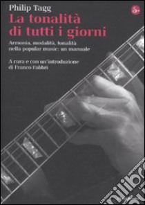 La tonalità di tutti i giorni. Armonia, modalità, tonalità nella popular music: un manuale libro di Tagg Philip; Fabbri F. (cur.)