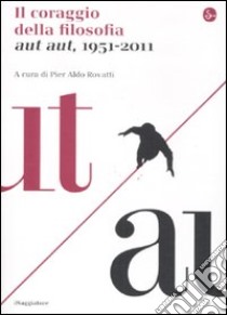Il coraggio della filosofia. Aut aut, 1951-2011 libro di Rovatti P. A. (cur.)