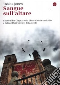 Sangue sull'altare. Il caso Elisa Claps: storia di un efferato omicidio e della difficile ricerca della verità libro di Jones Tobias