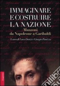 Immaginare e costruire la nazione. Manzoni da Napoleone a Garibaldi libro di Danzi L. (cur.); Panizza G. (cur.)