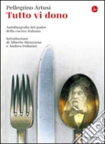 Tutto vi dono. Autobiografia del padre della cucina italiana libro di Artusi Pellegrino