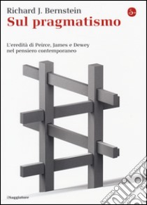 Sul pragmatismo. L'eredità di Peirce, James e Dewey nel pensiero contemporaneo libro di Bernstein Richard J.