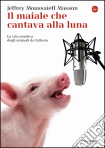 Il maiale che cantava alla luna. La vita emotiva degli animali da fattoria libro di Masson Jeffrey Moussaieff