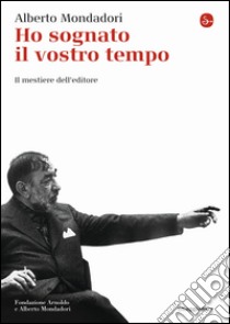 Ho sognato il vostro tempo. Il mestiere dell'editore libro di Mondadori Alberto