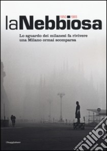 La nebbiosa. Lo sguardo dei milanesi fa rivivere una Milano ormai scomparsa (1950-1965). Ediz. illustrata libro