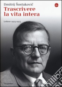 Trascrivere la vita intera. Lettere 1923-1975 libro di Sostakovic Dmitrij; Wilson E. (cur.)