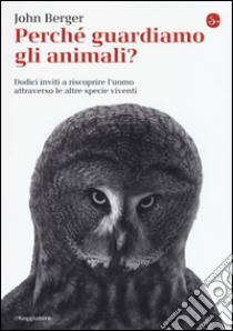 Perché guardiamo gli animali? Dodici inviti a riscoprire l'uomo attraverso le altre specie viventi libro di Berger John; Nadotti M. (cur.)