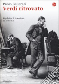 Verdi ritrovato. «Rigoletto», «Il trovatore», «La traviata» libro di Gallarati Paolo