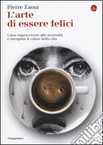 L'arte di essere felici. Come sopravvivere alle avversità e riscoprire il valore della vita libro di Zaoui Pierre