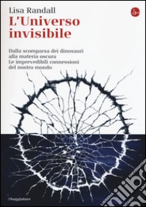 L'universo invisibile. Dalla scomparsa dei dinosauri alla materia oscura. Le imprevedibili connessioni del nostro mondo libro di Randall Lisa