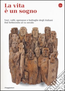 La vita è un sogno. Voci, volti, speranze e battaglie degli italiani. Dal Settecento al XXI secolo libro