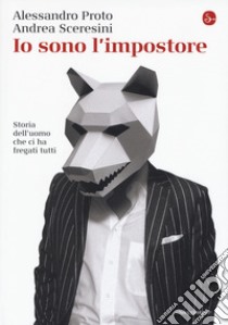 Io sono l'impostore. Storia dell'uomo che ci ha fregati tutti libro di Proto Alessandro; Sceresini Andrea