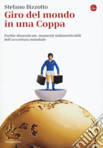 Giro del mondo in una Coppa. Partite dimenticate, momenti indimenticabili dell'avventura mondiale libro di Bizzotto Stefano