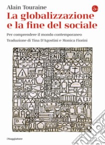 La globalizzazione e la fine del sociale. Per comprendere il mondo contemporaneo libro di Touraine Alain