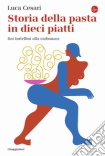 Storia della pasta in dieci piatti. Dai tortellini alla carbonara libro di Cesari Luca