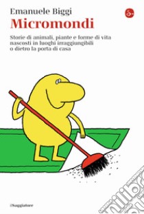 Micromondi. Storie di animali, piante e forme di vita nascosti in luoghi irraggiungibili o dietro la porta di casa libro di Biggi Emanuele