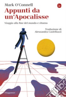 Appunti da un'Apocalisse. Viaggio alla fine del mondo e ritorno libro di O'Connell Mark