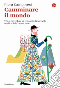 Camminare il mondo. Vita e avventure di Leonardo Fioravanti, medico del Cinquecento libro di Camporesi Piero