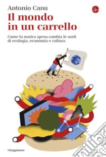 Il mondo in un carrello. Come la nostra spesa cambia le sorti di ecologia, economia e cultura libro di Canu Antonio