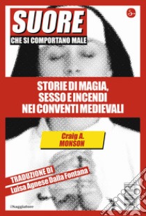 Suore che si comportano male. Storie di magia, sesso e incendi nei conventi medievali libro di Monson Craig A.