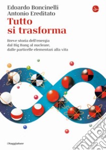 Tutto si trasforma. Breve storia dell'energia dal Big Bang al nucleare, dalle particelle elementari alla vita libro di Boncinelli Edoardo; Ereditato Antonio