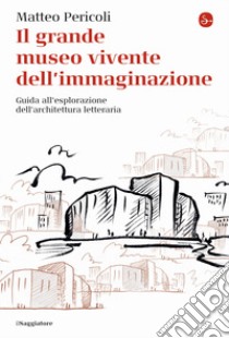 Il grande museo vivente dell'immaginazione. Guida all'esplorazione dell'architettura letteraria libro di Pericoli Matteo