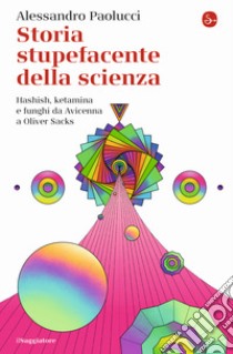 Storia stupefacente della scienza. Hashish, ketamina e funghi da Avicenna a Oliver Sacks libro di Paolucci Alessandro