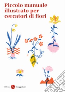 Piccolo manuale illustrato per cercatori di fiori. Ediz. a colori libro di Officina Saggiatore