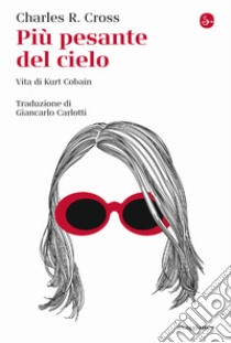 Più pesante del cielo. Vita di Kurt Cobain libro di Cross Charles R.