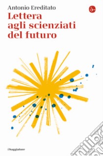 Lettera agli scienziati del futuro libro di Ereditato Antonio