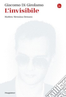 L'invisibile. Matteo Messina Denaro. Nuova ediz. libro di Di Girolamo Giacomo