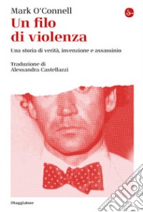 Un filo di violenza. Una storia di verità, invenzione e assassinio libro di O'Connell Mark