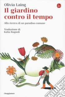 Il giardino contro il tempo. Alla ricerca di un paradiso comune libro di Laing Olivia