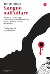 Sangue sull'altare. Il caso Elisa Claps: storia di un efferato omicidio e della difficile ricerca della verità libro di Jones Tobias