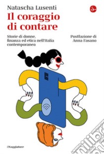 Il coraggio di contare. Storie di donne, finanza ed etica nell'Italia contemporanea libro di Lusenti Natascha