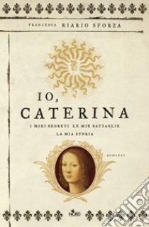 Io, Caterina. I miei segreti, le mie battaglie, la mia storia libro di Riario Sforza Francesca