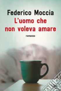 L'uomo che non voleva amare libro di Moccia Federico