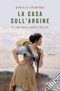 La casa sull'argine. La saga della famiglia Casadio libro di Raimondi Daniela