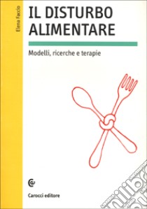 Il disturbo alimentare. Modelli, ricerche e terapie libro di Faccio Elena