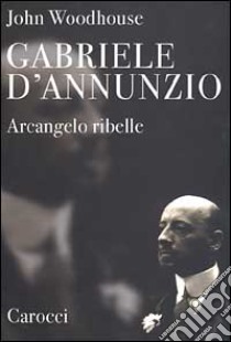 Gabriele D'Annunzio. Arcangelo ribelle libro di Woodhouse John