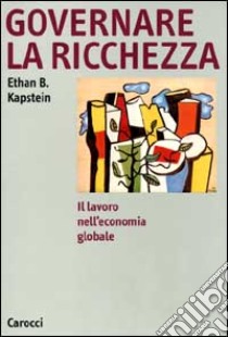 Governare la ricchezza. Il lavoro nell'economia globale libro di Kapstein Ethan B.