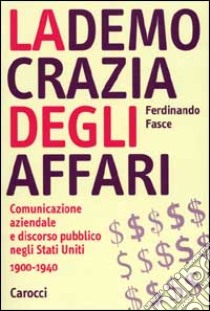 La democrazia degli affari. Comunicazione aziendale e discorso pubblico negli Stati Uniti 1900-1940 libro di Fasce Ferdinando