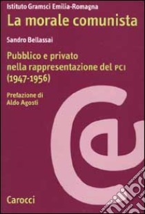 La morale comunista. Pubblico e privato nella rappresentazione del PCI (1947-1956) libro di Bellassai Sandro