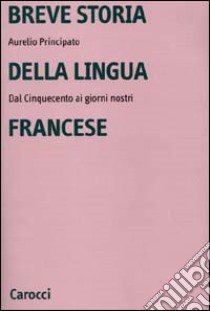 Breve storia della lingua francese. Dal Cinquecento ai giorni nostri libro di Principato Aurelio