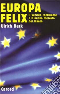 Europa felix. Il vecchio continente e il nuovo mercato del lavoro libro di Beck Ulrich