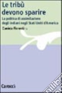 Le tribù devono sparire. La politica di assimilazione degli indiani negli Stati Uniti d'America libro di Fiorentino Daniele