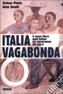 Italia vagabonda. Il tempo libero degli italiani dal melodramma alla pay-tv libro di Pivato Stefano; Tonelli Anna