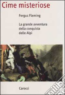 Cime misteriose. La grande avventura della conquista delle Alpi libro di Fleming Fergus